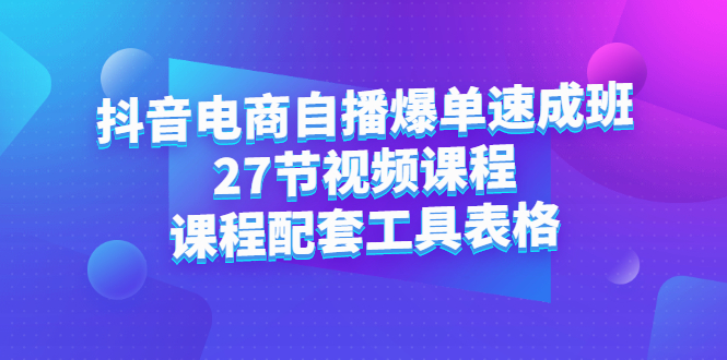 抖音电商自播爆单速成班：27节视频课程+课程配套工具表格搞钱吧-网创项目资源站-副业项目-创业项目-搞钱项目搞钱吧