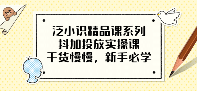 泛小识精品课系列：抖加投放实操课，干货慢慢，新手必学（12节视频课）搞钱吧-网创项目资源站-副业项目-创业项目-搞钱项目搞钱吧