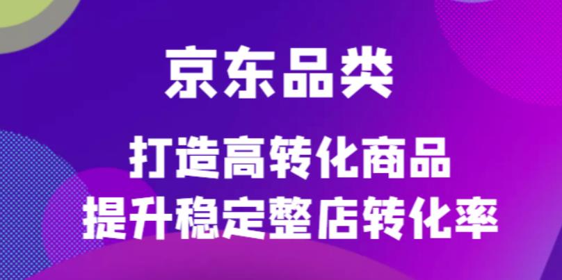 京东电商品类定制培训课程，打造高转化商品提升稳定整店转化率搞钱吧-网创项目资源站-副业项目-创业项目-搞钱项目搞钱吧