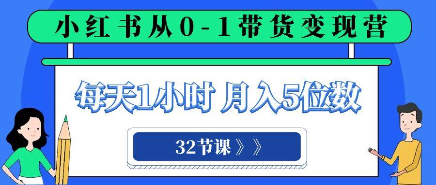 小红书 0-1带货变现营，每天1小时，轻松月入5位数（32节课）搞钱吧-网创项目资源站-副业项目-创业项目-搞钱项目搞钱吧