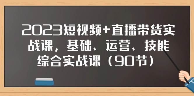 2023短视频+直播带货实战课，基础、运营、技能综合实操课（90节）搞钱吧-网创项目资源站-副业项目-创业项目-搞钱项目搞钱吧