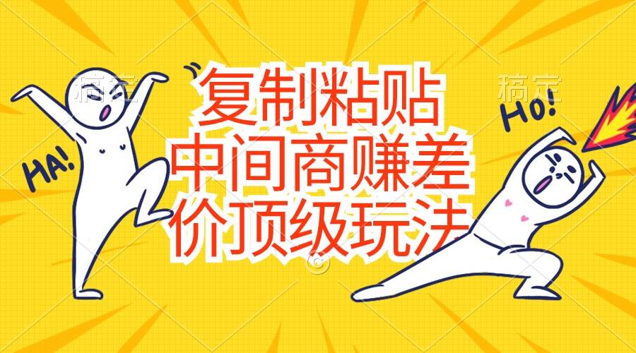 复制粘贴，中间商赚差价顶级玩法，零成本，硬通货搞钱吧-网创项目资源站-副业项目-创业项目-搞钱项目搞钱吧