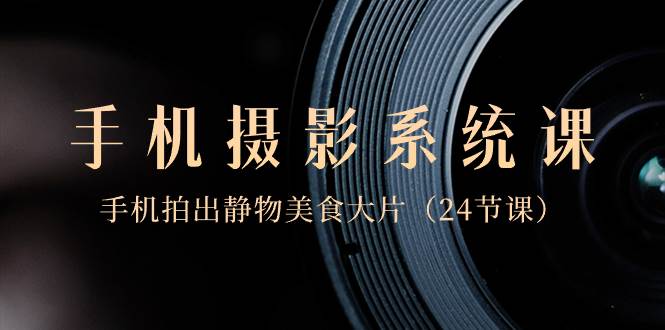 0基础-手机摄影系统课，手机拍出静物美食大片（24节课）搞钱吧-网创项目资源站-副业项目-创业项目-搞钱项目搞钱吧