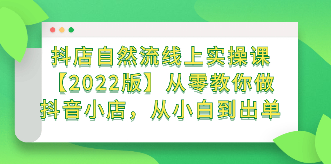 抖店自然流线上实操课【2022版】从零教你做抖音小店，从小白到出单搞钱吧-网创项目资源站-副业项目-创业项目-搞钱项目搞钱吧
