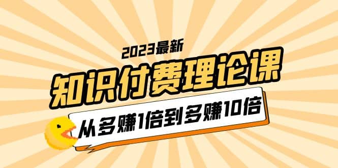 2023知识付费理论课，从多赚1倍到多赚10倍（10节视频课）搞钱吧-网创项目资源站-副业项目-创业项目-搞钱项目搞钱吧
