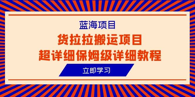 蓝海项目，货拉拉搬运项目超详细保姆级详细教程（6节课）搞钱吧-网创项目资源站-副业项目-创业项目-搞钱项目搞钱吧