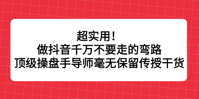 超实用！做抖音千万不要走的弯路，顶级操盘手导师毫无保留传授干货搞钱吧-网创项目资源站-副业项目-创业项目-搞钱项目搞钱吧