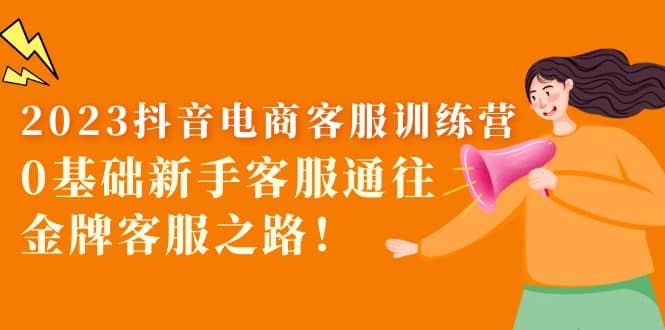 2023抖音·电商客服训练营：0基础新手客服通往金牌客服之路搞钱吧-网创项目资源站-副业项目-创业项目-搞钱项目搞钱吧