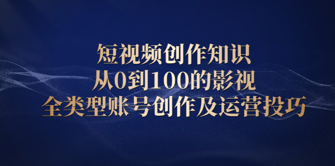 短视频创作知识，从0到100的影视全类型账号创作及运营投巧搞钱吧-网创项目资源站-副业项目-创业项目-搞钱项目搞钱吧