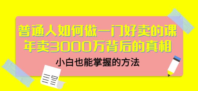 普通人如何做一门好卖的课：年卖3000万背后的真相，小白也能掌握的方法！搞钱吧-网创项目资源站-副业项目-创业项目-搞钱项目搞钱吧