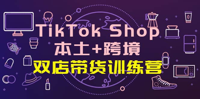TikTok Shop本土+跨境 双店带货训练营（第十五期）全球好物买卖 一店卖全球搞钱吧-网创项目资源站-副业项目-创业项目-搞钱项目搞钱吧