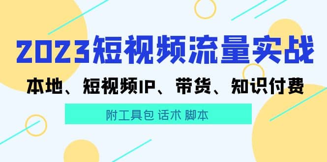 2023短视频流量实战 本地、短视频IP、带货、知识付费搞钱吧-网创项目资源站-副业项目-创业项目-搞钱项目搞钱吧