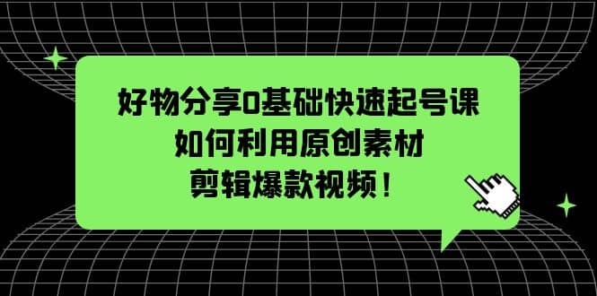 好物分享0基础快速起号课：如何利用原创素材剪辑爆款视频！搞钱吧-网创项目资源站-副业项目-创业项目-搞钱项目搞钱吧
