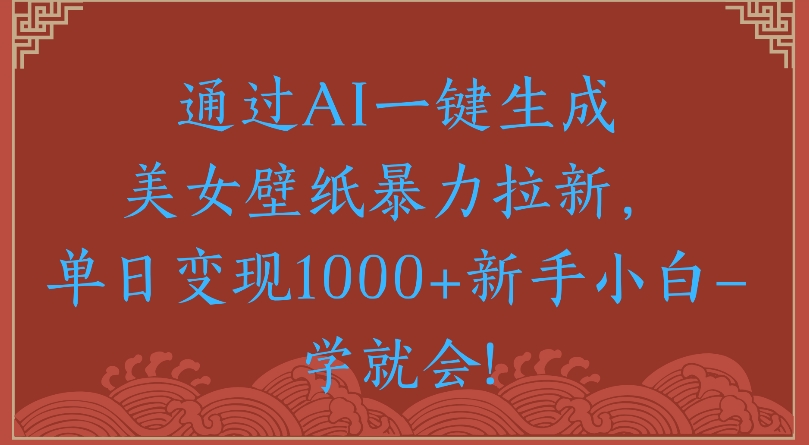 通过AI一键生成美女壁纸暴力拉新单日变现1000+新手小白一学就会!搞钱吧-网创项目资源站-副业项目-创业项目-搞钱项目搞钱吧