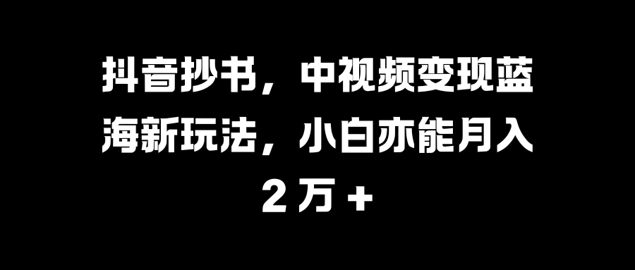 抖音抄书,中视频变现蓝海新玩法,小白亦能月入 2 万 +搞钱吧-网创项目资源站-副业项目-创业项目-搞钱项目搞钱吧