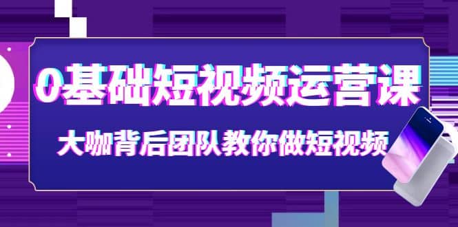 0基础短视频运营课：大咖背后团队教你做短视频（28节课时）搞钱吧-网创项目资源站-副业项目-创业项目-搞钱项目搞钱吧