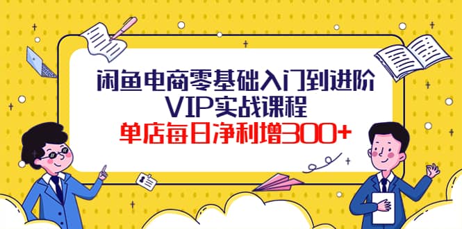 闲鱼电商零基础入门到进阶VIP实战课程搞钱吧-网创项目资源站-副业项目-创业项目-搞钱项目搞钱吧