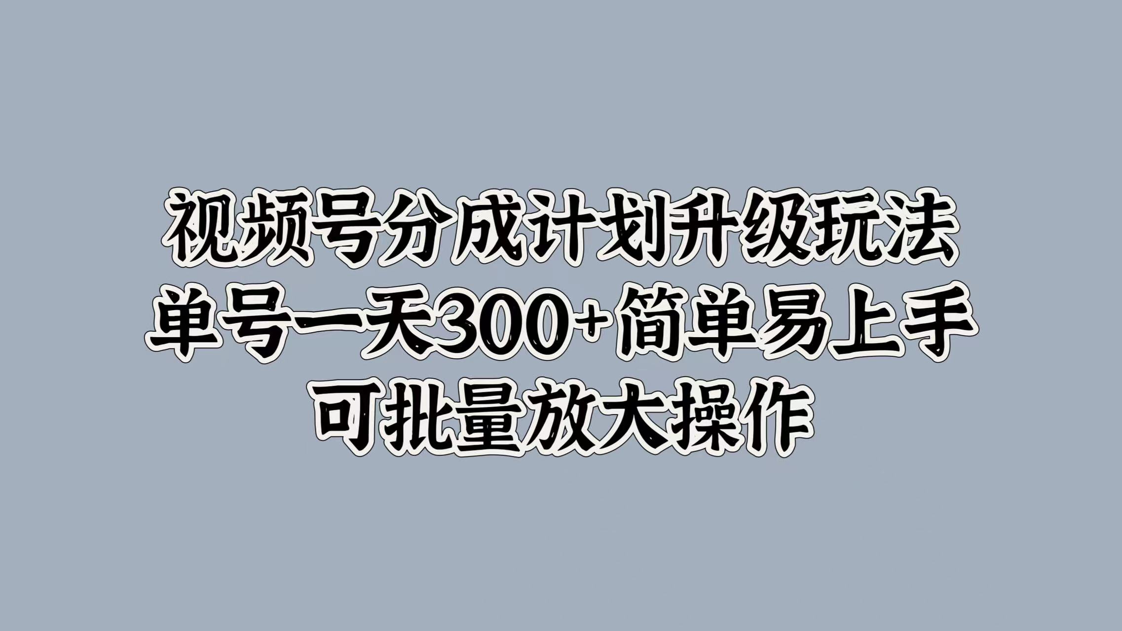 视频号分成计划升级玩法，单号一天300+简单易上手，可批量放大操作搞钱吧-网创项目资源站-副业项目-创业项目-搞钱项目搞钱吧