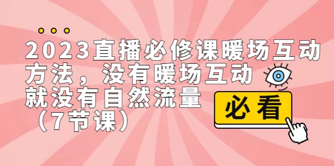 2023直播·必修课暖场互动方法，没有暖场互动，就没有自然流量（7节课）搞钱吧-网创项目资源站-副业项目-创业项目-搞钱项目搞钱吧