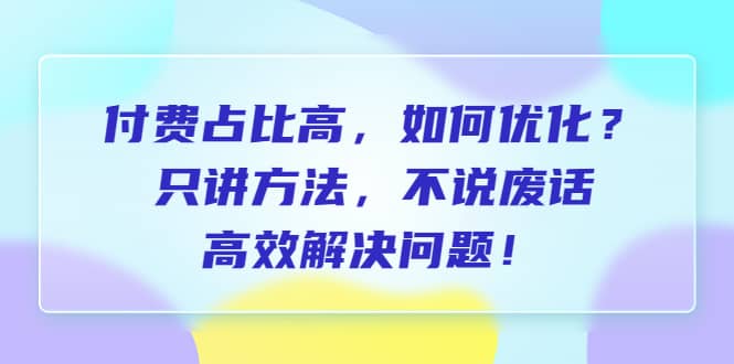 付费 占比高，如何优化？只讲方法，不说废话，高效解决问题搞钱吧-网创项目资源站-副业项目-创业项目-搞钱项目搞钱吧