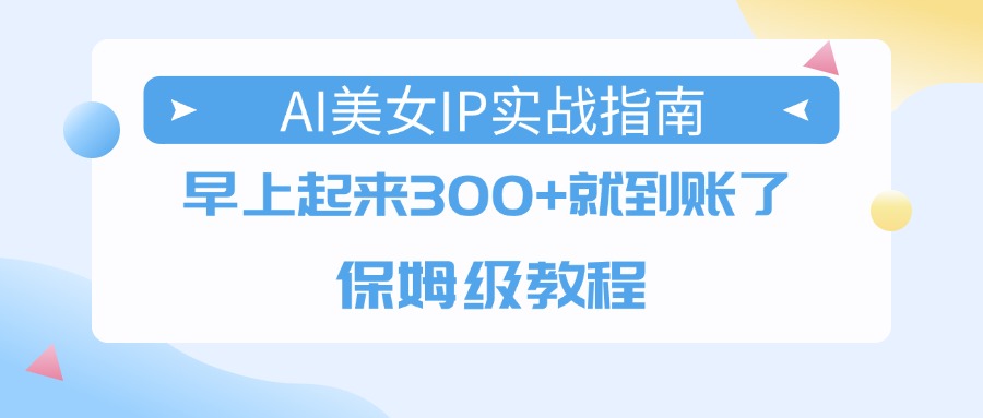 AI美女IP实战指南,早上起来300+就到账了,保姆级教程搞钱吧-网创项目资源站-副业项目-创业项目-搞钱项目搞钱吧