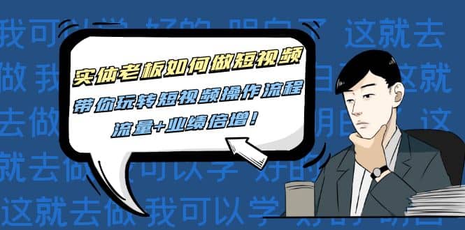 实体老板如何做短视频：带你玩转短视频全套操作流程，流量+业绩倍增搞钱吧-网创项目资源站-副业项目-创业项目-搞钱项目搞钱吧