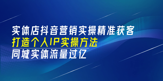 实体店抖音营销实操精准获客、打造个人IP实操方法，同城实体流量过亿(53节)搞钱吧-网创项目资源站-副业项目-创业项目-搞钱项目搞钱吧