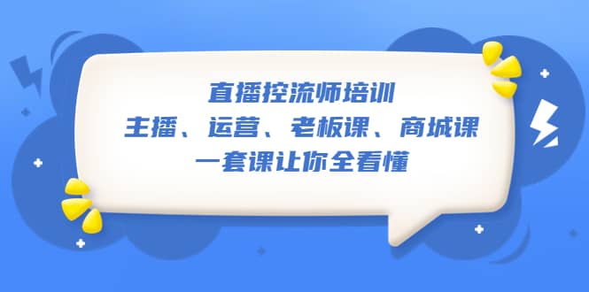 直播·控流师培训：主播、运营、老板课、商城课，一套课让你全看懂搞钱吧-网创项目资源站-副业项目-创业项目-搞钱项目搞钱吧