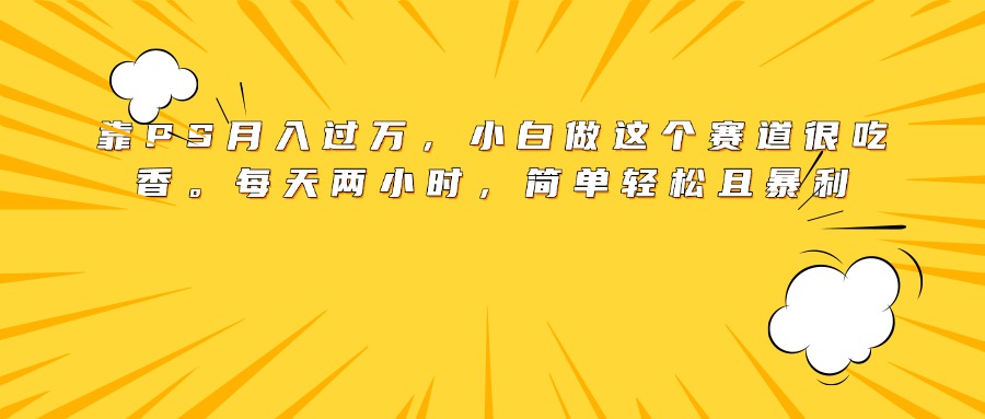 靠PS月入过万，小白做这个赛道很吃香。每天两小时，简单轻松且暴利搞钱吧-网创项目资源站-副业项目-创业项目-搞钱项目搞钱吧