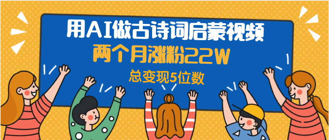 用AI做古诗词启蒙视频，两个月涨粉22W，总变现5位数搞钱吧-网创项目资源站-副业项目-创业项目-搞钱项目搞钱吧