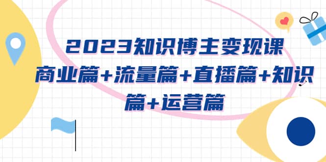 2023知识博主变现实战进阶课：商业篇+流量篇+直播篇+知识篇+运营篇搞钱吧-网创项目资源站-副业项目-创业项目-搞钱项目搞钱吧