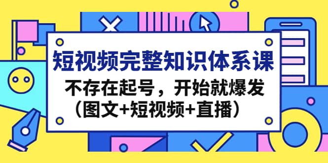 短视频完整知识体系课，不存在起号，开始就爆发（图文+短视频+直播）搞钱吧-网创项目资源站-副业项目-创业项目-搞钱项目搞钱吧