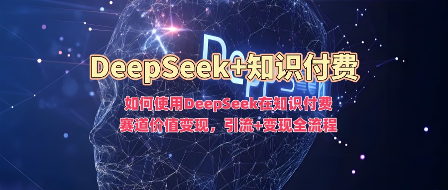 如何使用DeepSeek在知识付费赛道价值变现，引流+变现全流程搞钱吧-网创项目资源站-副业项目-创业项目-搞钱项目搞钱吧