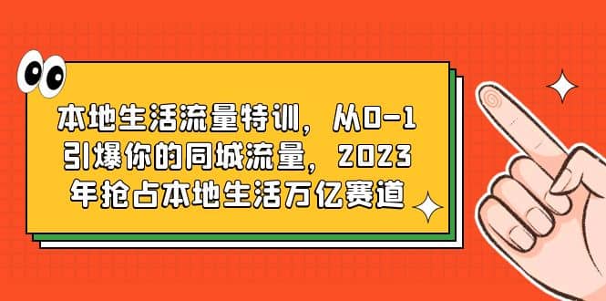 本地生活流量特训，从0-1引爆你的同城流量，2023年抢占本地生活万亿赛道搞钱吧-网创项目资源站-副业项目-创业项目-搞钱项目搞钱吧