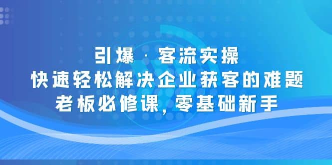 引爆·客流实操：快速轻松解决企业获客的难题，老板必修课，零基础新手搞钱吧-网创项目资源站-副业项目-创业项目-搞钱项目搞钱吧