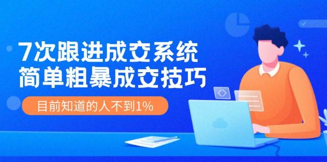 7次 跟进 成交系统：简单粗暴成交技巧，目前知道的人不到1%搞钱吧-网创项目资源站-副业项目-创业项目-搞钱项目搞钱吧