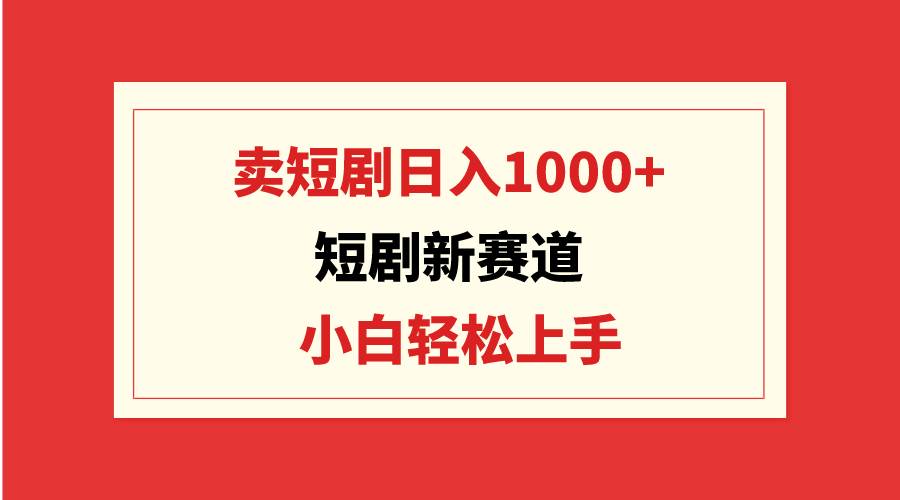 短剧新赛道：卖短剧日入1000+，小白轻松上手，可批量搞钱吧-网创项目资源站-副业项目-创业项目-搞钱项目搞钱吧