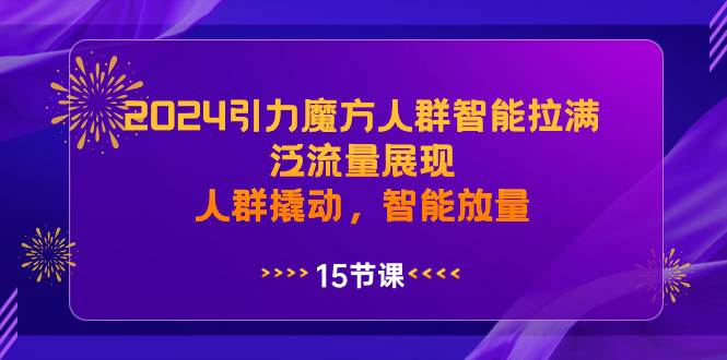 2024引力魔方人群智能拉满，泛流量展现，人群撬动，智能放量搞钱吧-网创项目资源站-副业项目-创业项目-搞钱项目搞钱吧