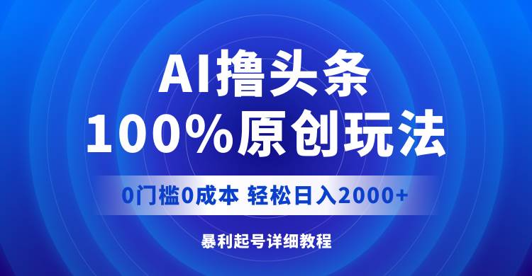 AI撸头条，100%原创玩法，0成本0门槛，轻松日入2000+搞钱吧-网创项目资源站-副业项目-创业项目-搞钱项目搞钱吧