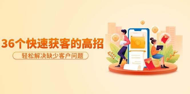 分享36个快速获客的高招：轻松解决缺少客户问题，有效才是硬道理搞钱吧-网创项目资源站-副业项目-创业项目-搞钱项目搞钱吧
