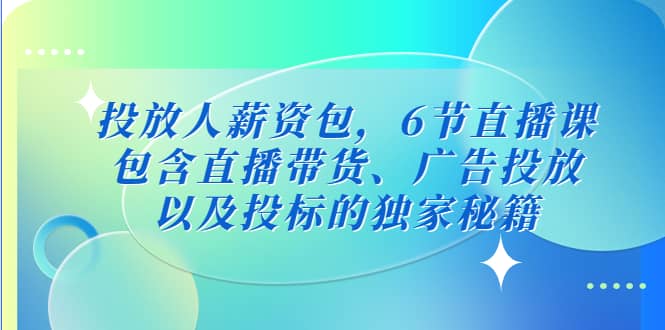 投放人薪资包，6节直播课，包含直播带货、广告投放、以及投标的独家秘籍搞钱吧-网创项目资源站-副业项目-创业项目-搞钱项目搞钱吧
