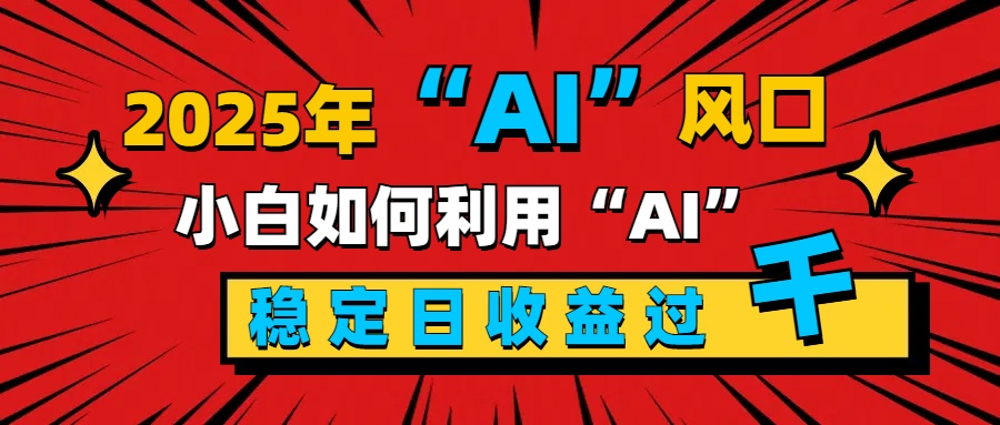 2025“ AI ”风口，新手小白如何利用ai，每日收益稳定过千搞钱吧-网创项目资源站-副业项目-创业项目-搞钱项目搞钱吧
