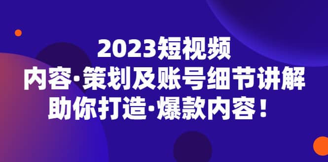 2023短视频内容·策划及账号细节讲解，助你打造·爆款内容搞钱吧-网创项目资源站-副业项目-创业项目-搞钱项目搞钱吧