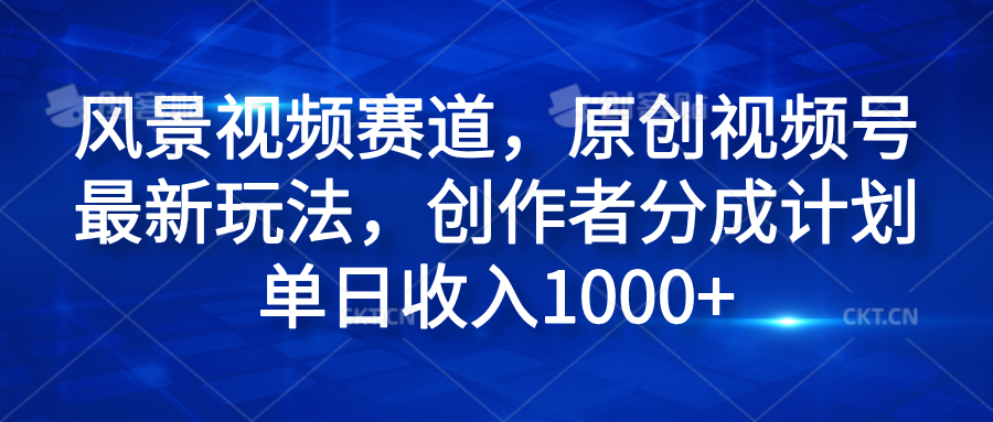 风景视频赛道，原创视频号最新玩法，创作者分成计划单日收入1000+搞钱吧-网创项目资源站-副业项目-创业项目-搞钱项目搞钱吧