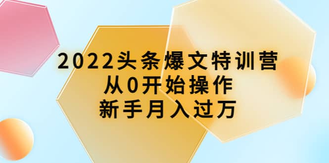 2022头条爆文特训营：从0开始操作，新手月入过万（16节课时）搞钱吧-网创项目资源站-副业项目-创业项目-搞钱项目搞钱吧
