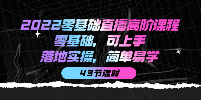 2022零基础直播高阶课程：零基础，可上手，落地实操，简单易学（43节课）搞钱吧-网创项目资源站-副业项目-创业项目-搞钱项目搞钱吧