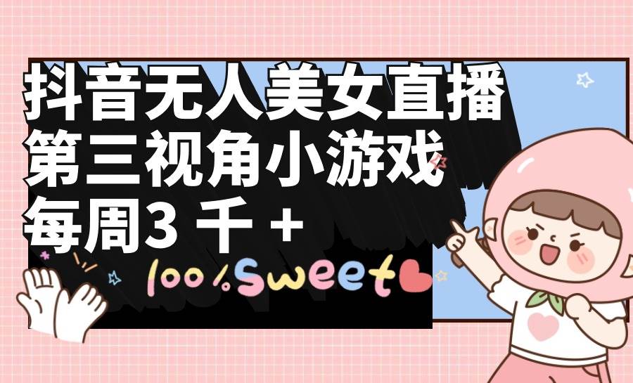 抖音无人美女直播，第三视角小游戏，每周收益3000+搞钱吧-网创项目资源站-副业项目-创业项目-搞钱项目搞钱吧