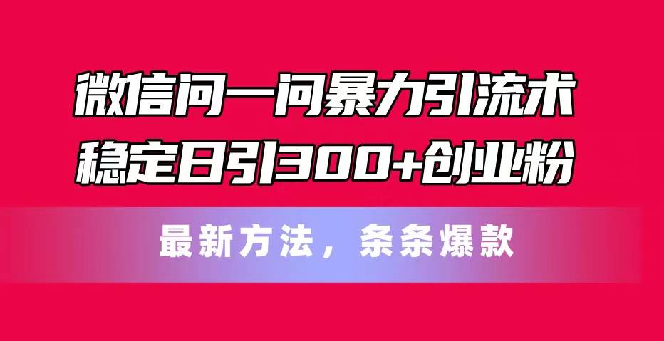 微信问一问暴力引流术，稳定日引300+创业粉，最新方法，条条爆款搞钱吧-网创项目资源站-副业项目-创业项目-搞钱项目搞钱吧