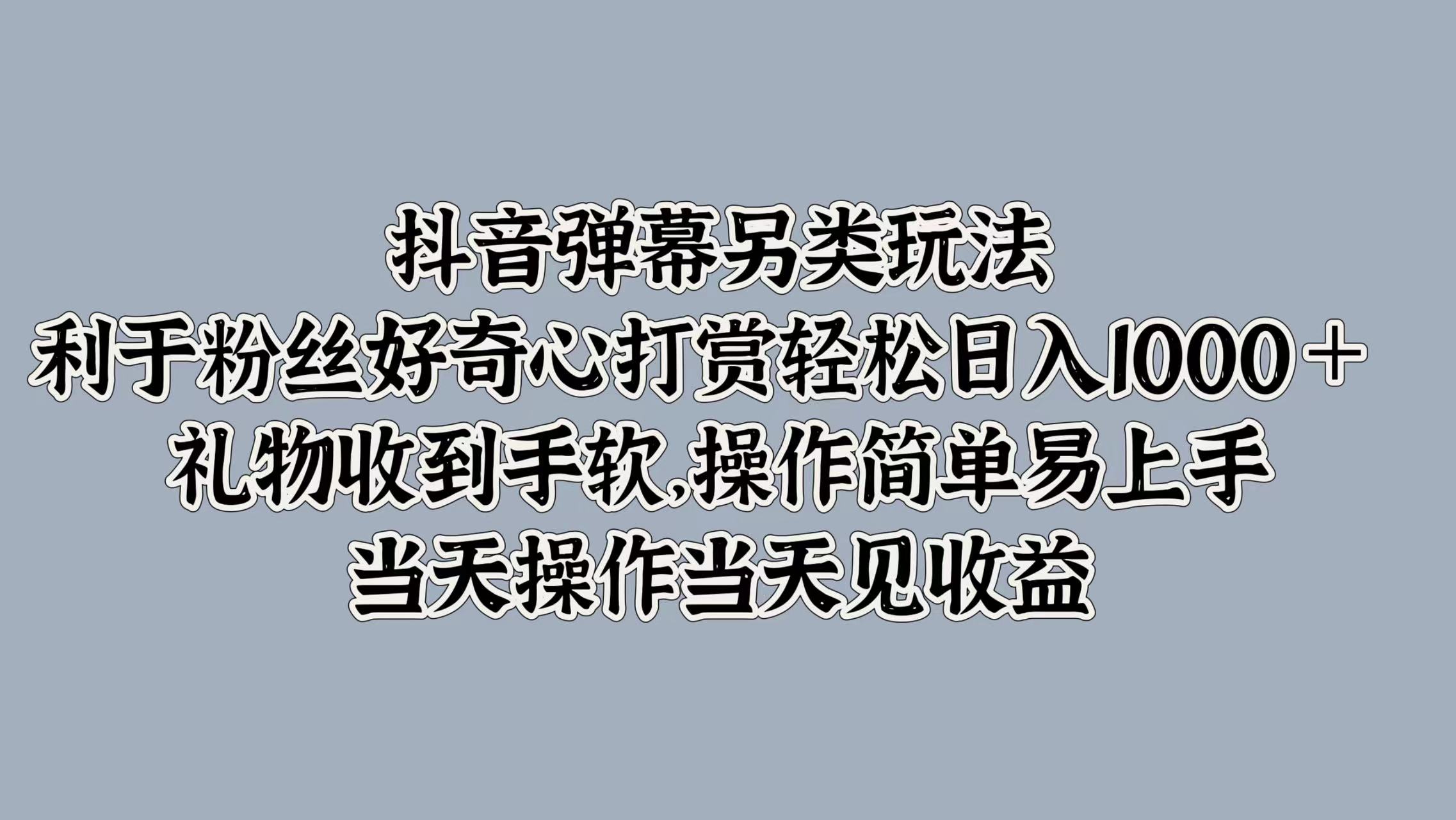 抖音弹幕另类玩法，利于粉丝好奇心打赏轻松日入1000＋ 礼物收到手软，操作简单易上手，当天操作当天见收益搞钱吧-网创项目资源站-副业项目-创业项目-搞钱项目搞钱吧