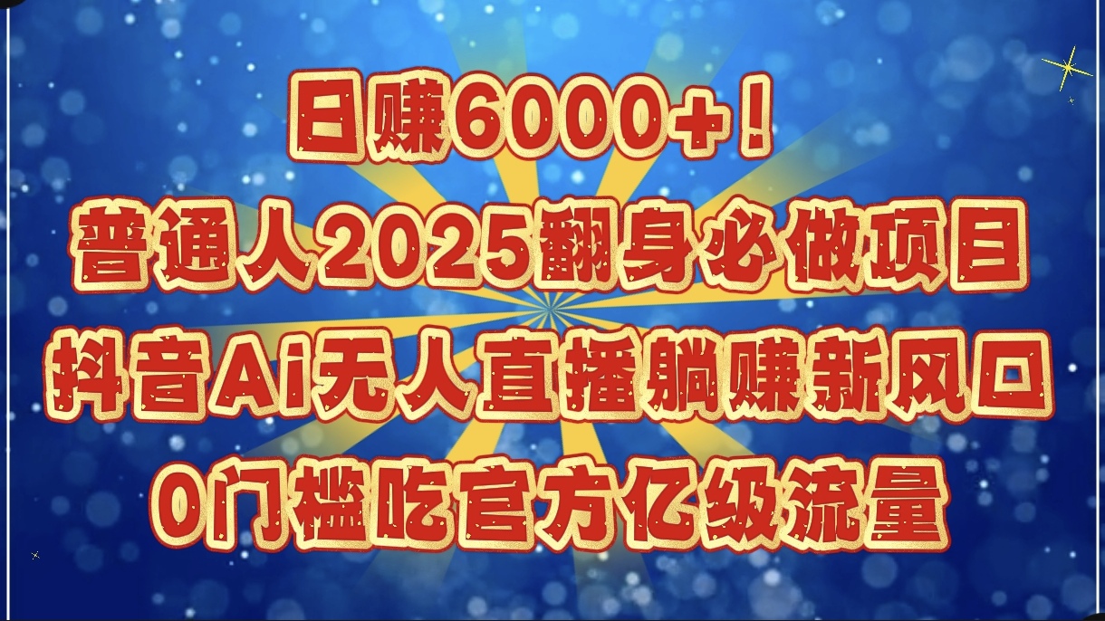 日赚6000+！普通人2025翻身必做项目，抖音Ai无人直播躺赚新风口，0门槛吃官方亿级流量搞钱吧-网创项目资源站-副业项目-创业项目-搞钱项目搞钱吧